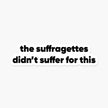 The suffragettes didn’t suffer for this - Feminist Sticker