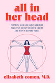 All in Her Head: The Truth and Lies Early Medicine Taught Us about Women's Bodies and Why It Matters Today