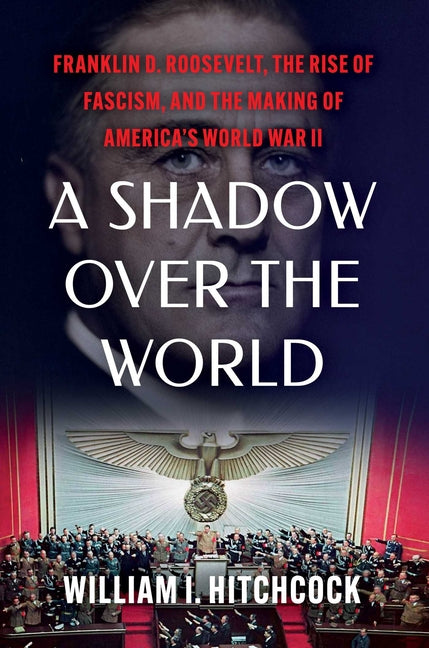 A Shadow Over the World: Franklin D. Roosevelt, the Rise of Fascism, and the Making of America's World War II