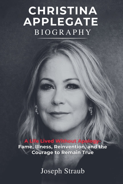 Christina Applegate Biography: A Life Lived Without Apology - Fame, Illness, Reinvention, and the Courage to Remain True