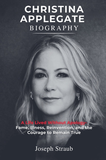 Christina Applegate Biography: A Life Lived Without Apology - Fame, Illness, Reinvention, and the Courage to Remain True