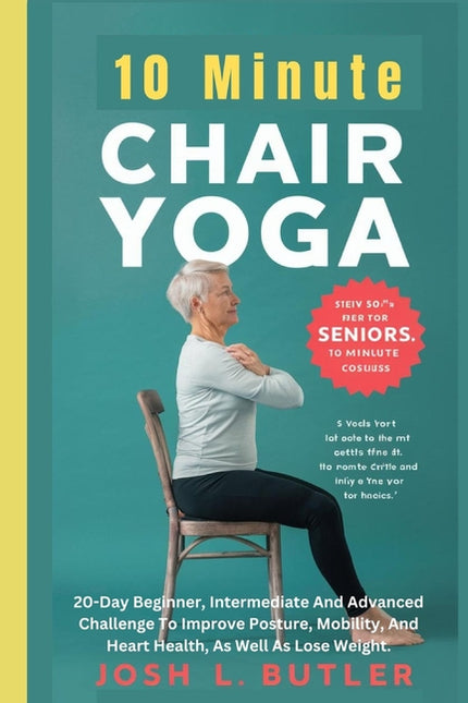 10 Minute Chair Yoga for Seniors Over 60: 20-Day Beginner, Intermediate And Advanced Challenge To Improve Posture, Mobility, And Heart Health, As Well